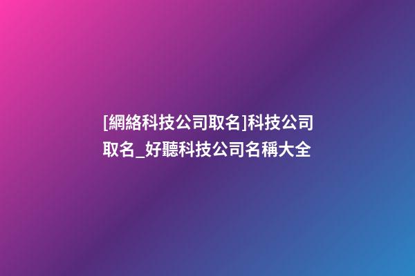 [網絡科技公司取名]科技公司取名_好聽科技公司名稱大全